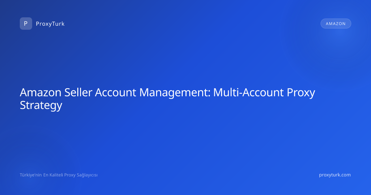 Amazon Seller Account Management: Multi-Account Proxy Strategy