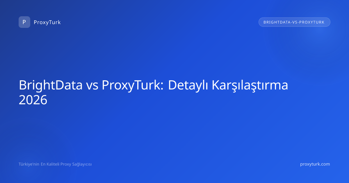 BrightData vs ProxyTurk: Detaylı Karşılaştırma 2026