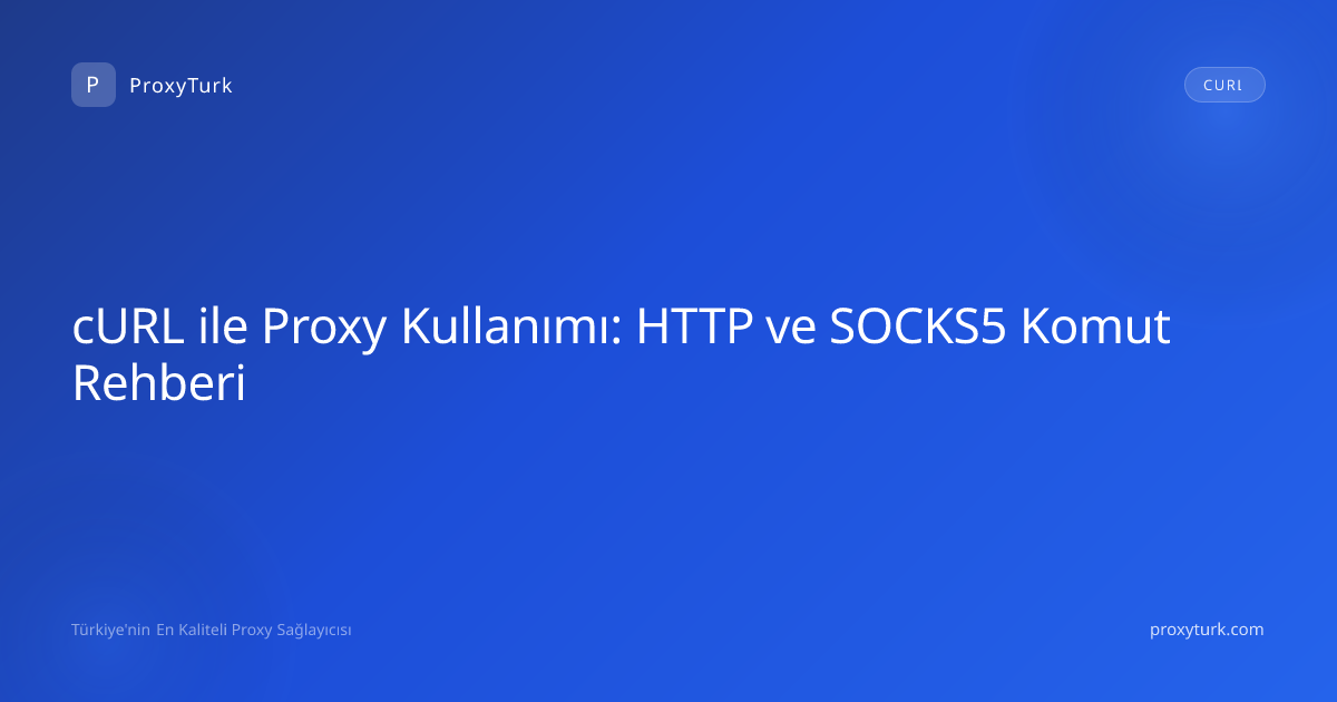 cURL ile Proxy Kullanımı: HTTP ve SOCKS5 Komut Rehberi