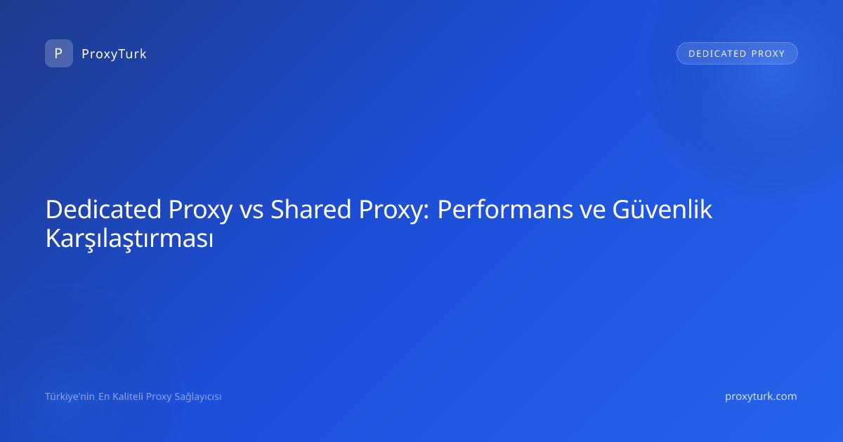 Dedicated Proxy vs Shared Proxy: Performans ve Güvenlik Karşılaştırması