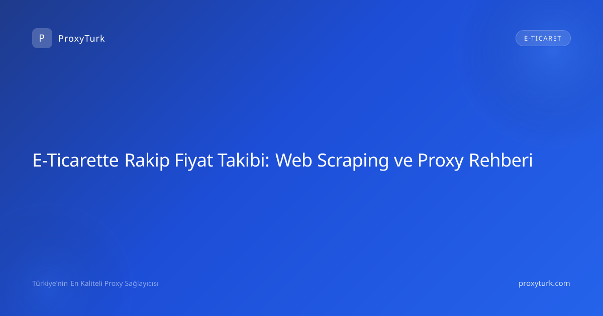 E-Ticarette Rakip Fiyat Takibi: Web Scraping ve Proxy Rehberi