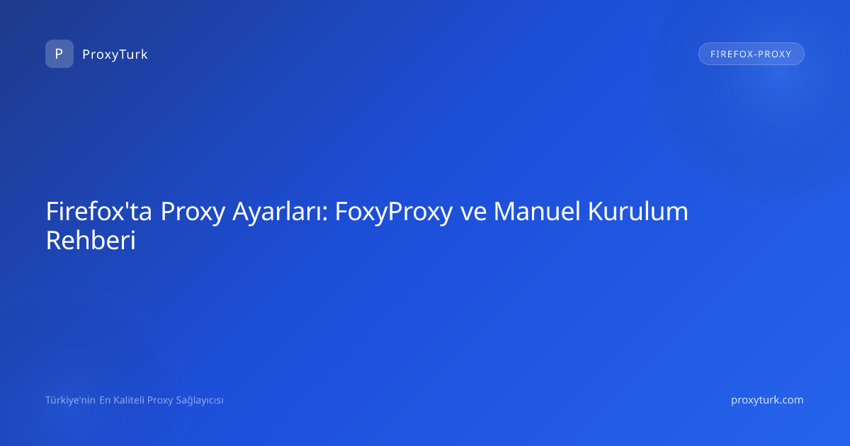 Firefox'ta Proxy Ayarları: FoxyProxy ve Manuel Kurulum Rehberi