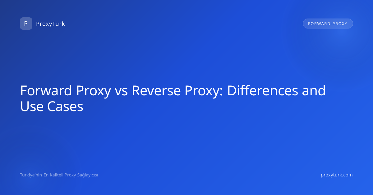 Forward Proxy vs Reverse Proxy: Differences and Use Cases