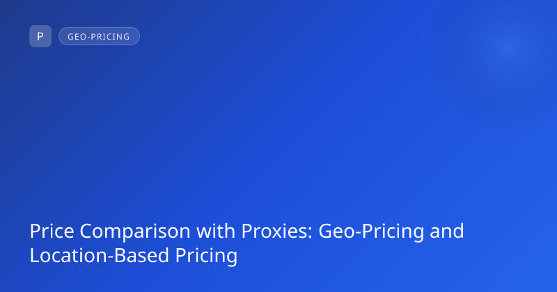 Price Comparison with Proxies: Geo-Pricing and Location-Based Pricing