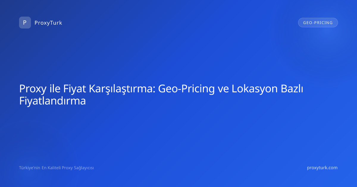 Proxy ile Fiyat Karşılaştırma: Geo-Pricing ve Lokasyon Bazlı Fiyatlandırma