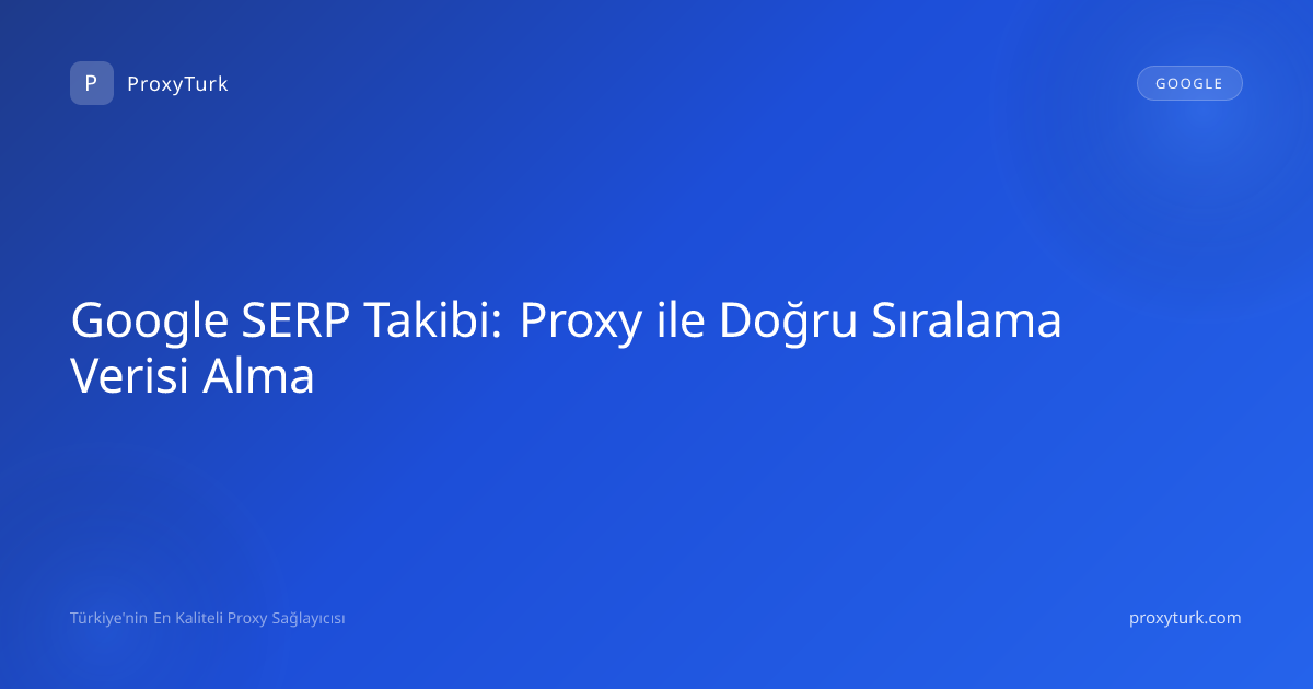 Google SERP Takibi: Proxy ile Doğru Sıralama Verisi Alma