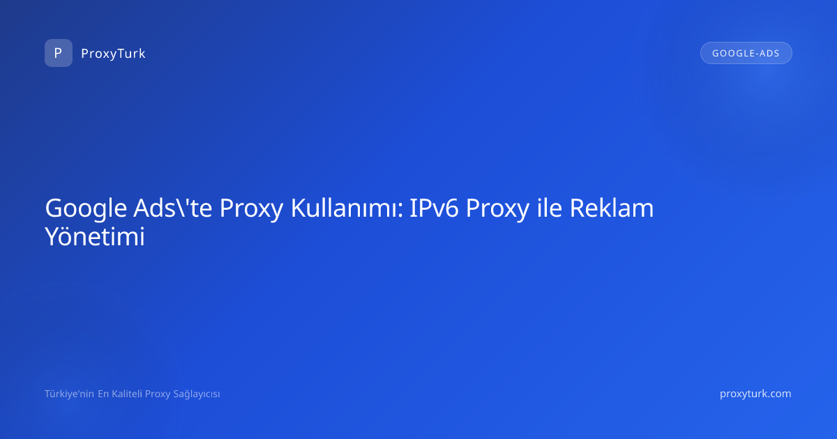 Google Ads\'te Proxy Kullanımı: IPv6 Proxy ile Reklam Yönetimi