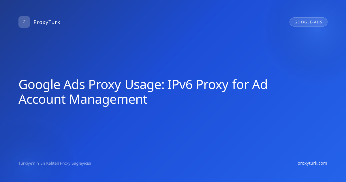 Google Ads Proxy Usage: IPv6 Proxy for Ad Account Management