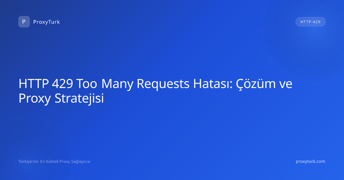 HTTP 429 Too Many Requests Hatası: Çözüm ve Proxy Stratejisi