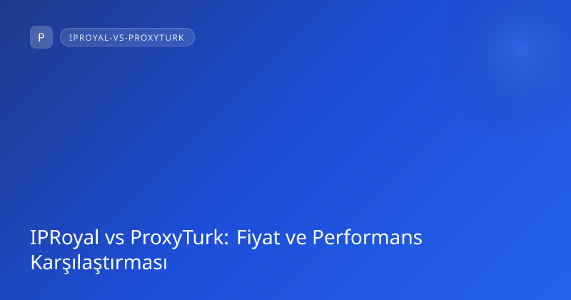 IPRoyal vs ProxyTurk: Fiyat ve Performans Karşılaştırması