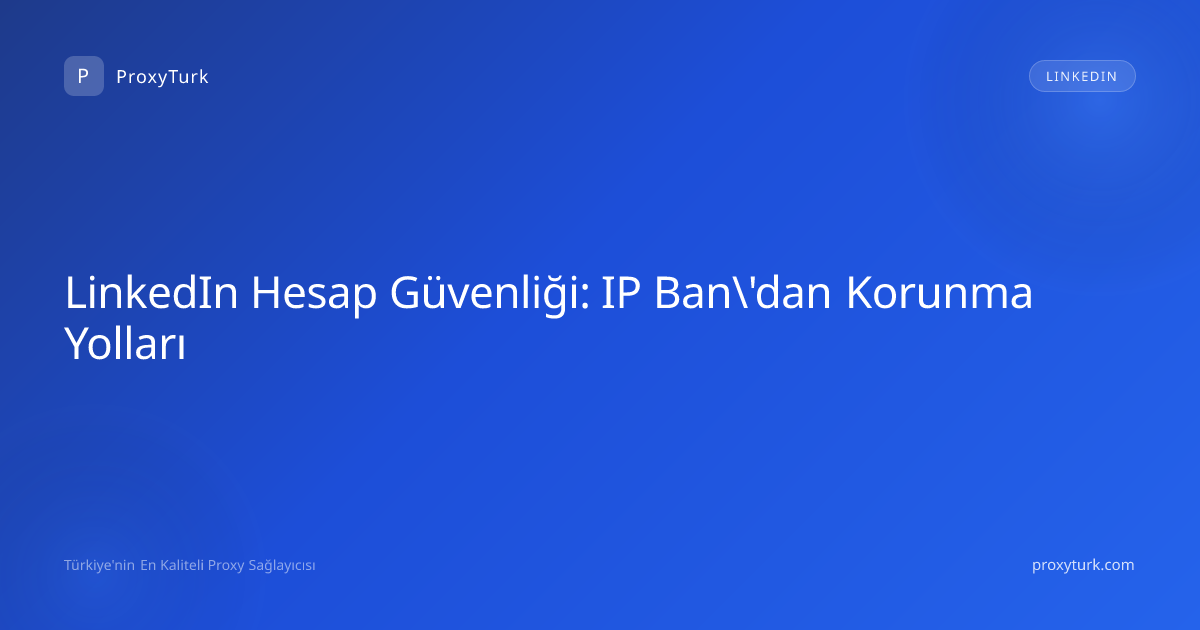 LinkedIn Hesap Güvenliği: IP Ban\'dan Korunma Yolları