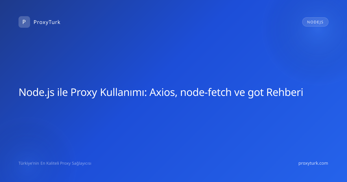 Node.js ile Proxy Kullanımı: Axios, node-fetch ve got Rehberi