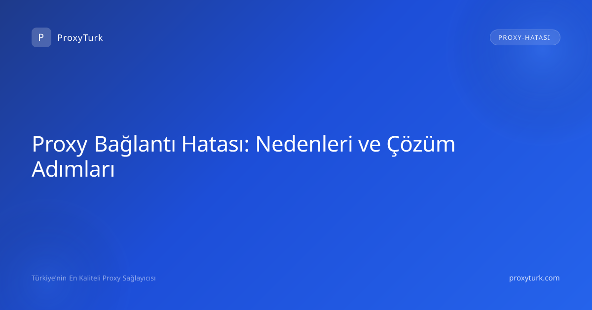 Proxy Bağlantı Hatası: Nedenleri ve Çözüm Adımları