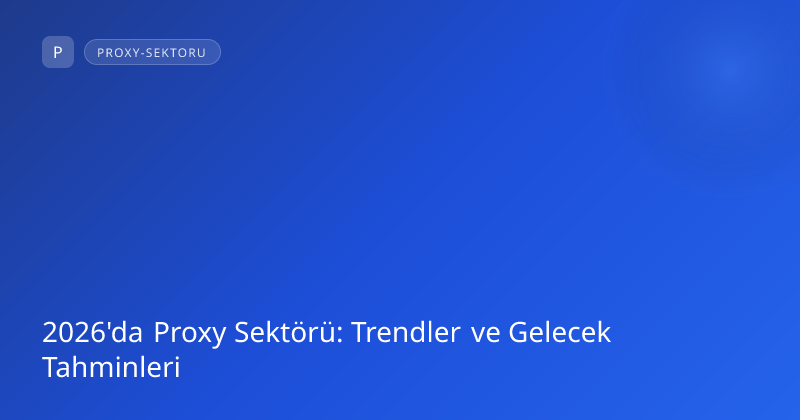 2026'da Proxy Sektörü: Trendler ve Gelecek Tahminleri