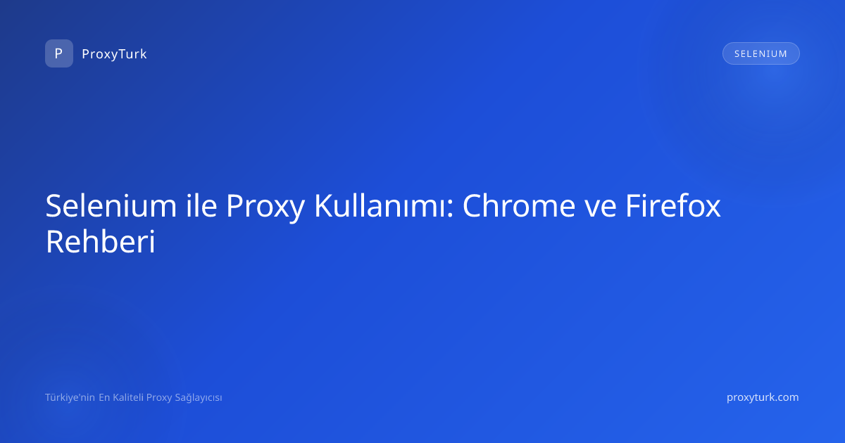 Selenium ile Proxy Kullanımı: Chrome ve Firefox Rehberi