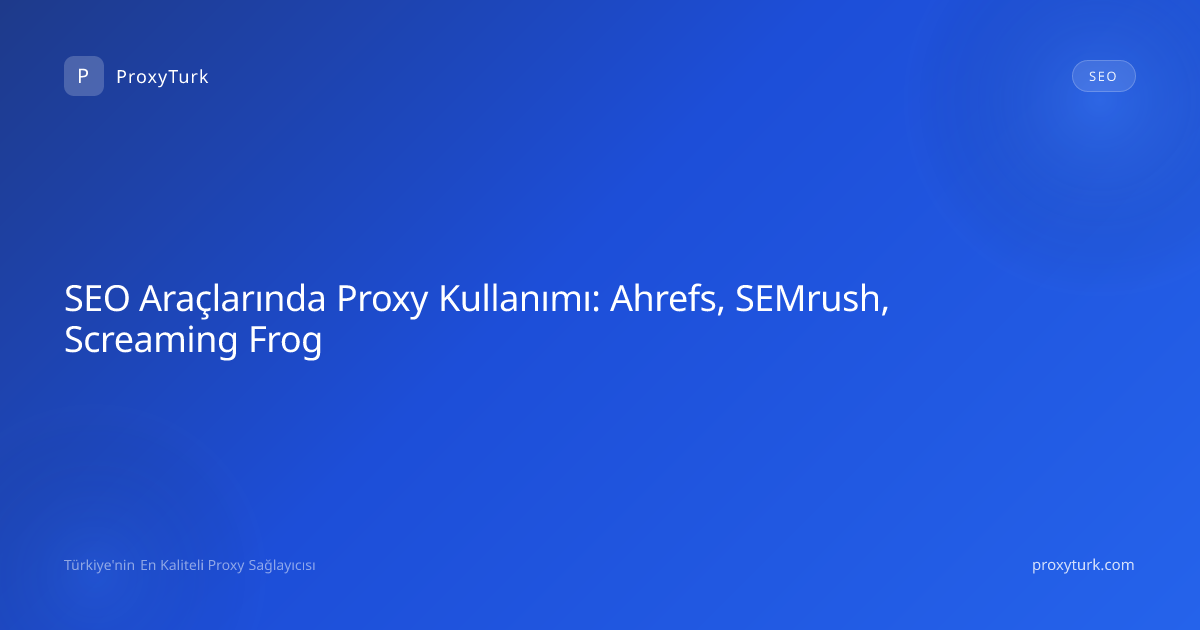 SEO Araçlarında Proxy Kullanımı: Ahrefs, SEMrush, Screaming Frog