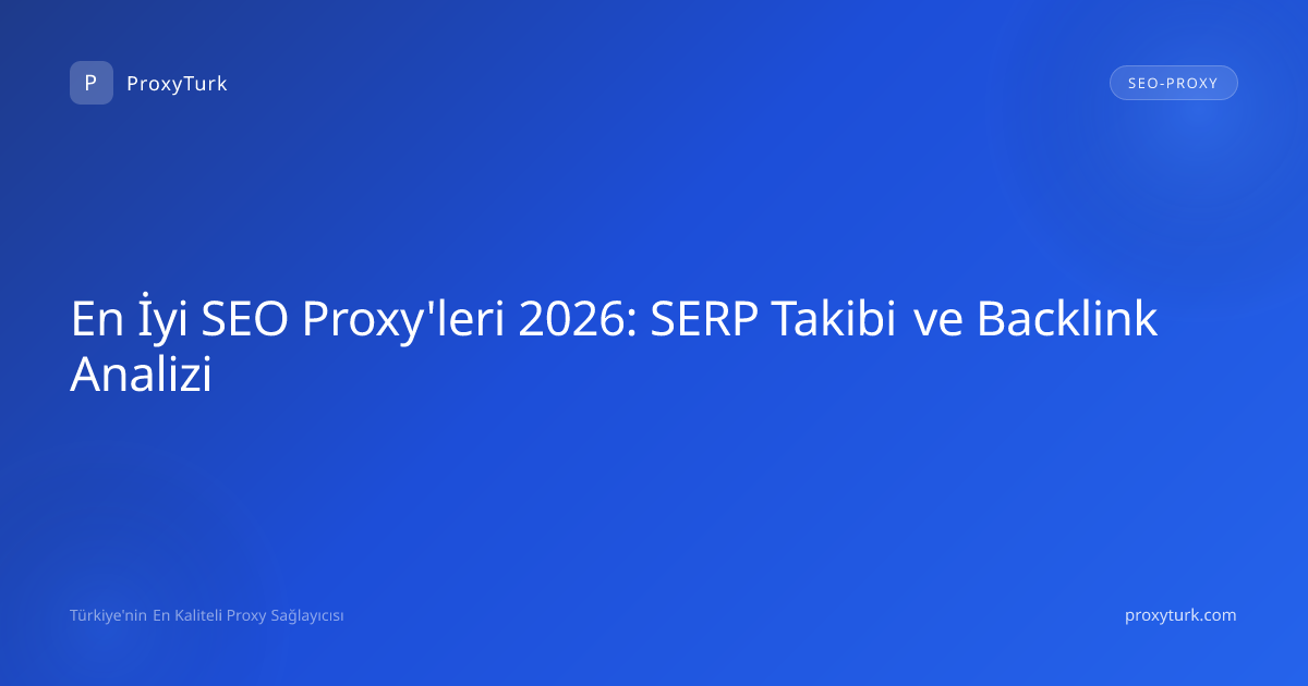En İyi SEO Proxy'leri 2026: SERP Takibi ve Backlink Analizi