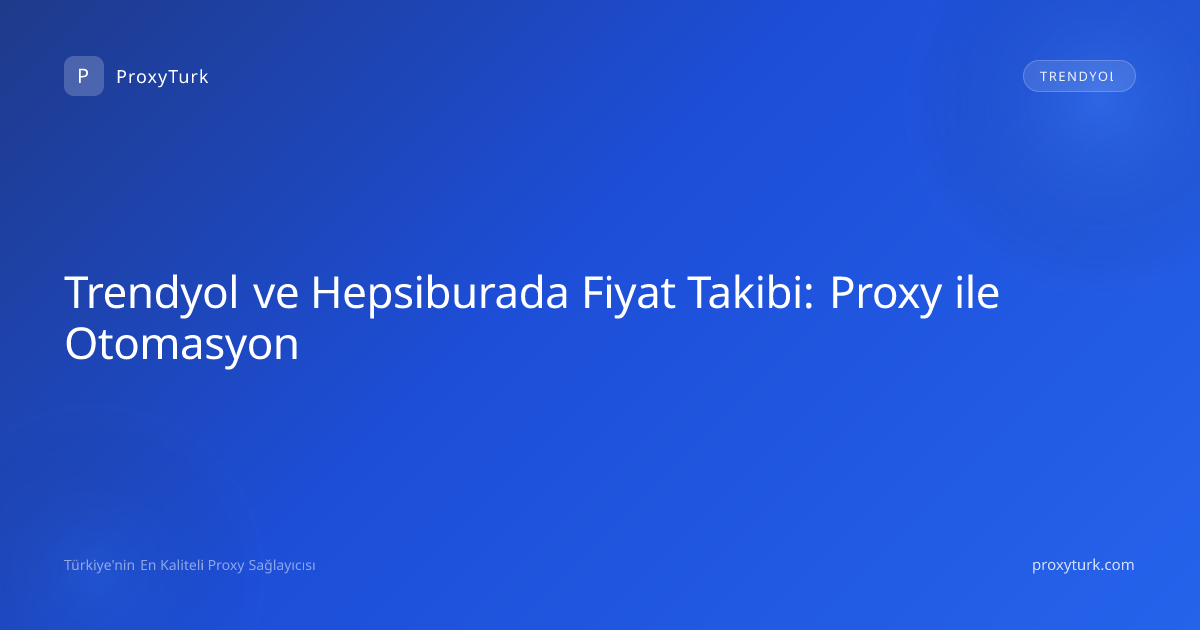 Trendyol ve Hepsiburada Fiyat Takibi: Proxy ile Otomasyon