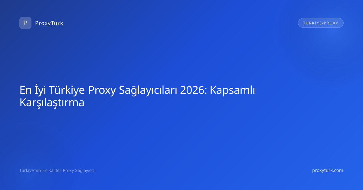 En İyi Türkiye Proxy Sağlayıcıları 2026: Kapsamlı Karşılaştırma